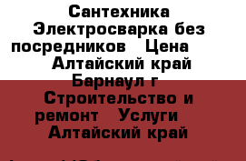 Сантехника Электросварка без посредников › Цена ­ 300 - Алтайский край, Барнаул г. Строительство и ремонт » Услуги   . Алтайский край